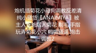 炮机插菊花小母狗调教反差清纯小骚货〖ANAIMIYA〗被主人爸爸后入菊花 剃毛 手指玩弄菊花小穴 啪啪骚逼 炮击调教2