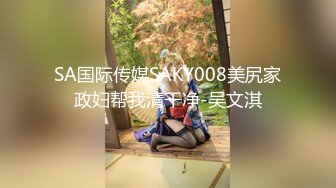 SA国际传媒SAKY008美尻家政妇帮我清干净-吴文淇