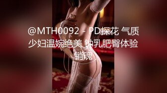 @MTH0092 - PD探花 气质少妇温婉绝美 钟乳肥臀体验销魂