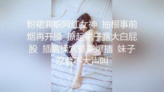 粉裙兼职网红女神  抽根事前烟再开操  撩起裙子露大白屁股  插嘴揉穴骑乘爆插  妹子忍着不大声叫