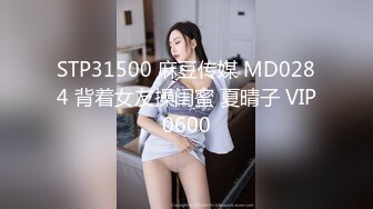 STP31500 麻豆传媒 MD0284 背着女友操闺蜜 夏晴子 VIP0600