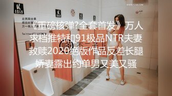 《重磅核弹?全套首发》万人求档推特和91极品NTR夫妻救赎2020绝版作品反差长腿娇妻露出约单男又美又骚