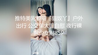 推特美乳萝莉『貓奴丫』户外出行 公交车大胆自慰 夜行裸露少女附85P