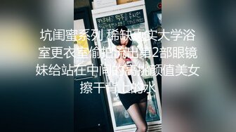 坑闺蜜系列 稀缺真实大学浴室更衣室偷拍流出第2部眼镜妹给站在中间的高挑颜值美女擦干背上的水