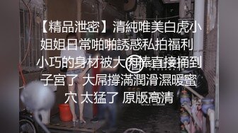 【精品泄密】清純唯美白虎小姐姐日常啪啪誘惑私拍福利 小巧的身材被大肉棒直接捅到子宮了 大屌撐滿潤滑濕暖蜜穴 太猛了 原版高清