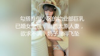    勾搭推倒小区的物业部巨乳已婚女主管，山西太原人妻，欲求不满，奶子撞得飞坠