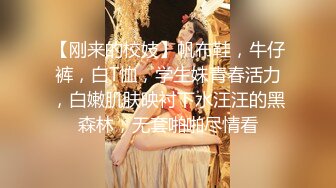 【刚来的校妓】帆布鞋，牛仔裤，白T恤，学生妹青春活力，白嫩肌肤映衬下水汪汪的黑森林，无套啪啪尽情看