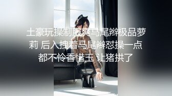 土豪玩操制服爽马尾辫极品萝莉 后入拽着马尾辫怼操一点都不怜香惜玉 让猪拱了