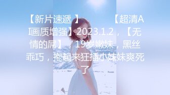 【新片速遞 】 ♈ ♈ ♈【超清AI画质增强】2023.1.2，【无情的屌】，19岁嫩妹，黑丝乖巧，抱起来狂插小妹妹爽死了