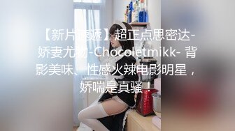 【新片速遞】超正点思密达-娇妻尤物-Chocoletmikk- 背影美味、性感火辣电影明星，娇喘是真骚！