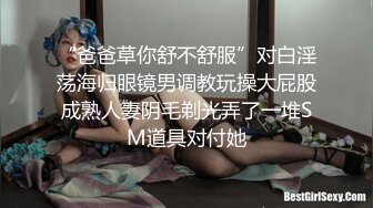 “爸爸草你舒不舒服”对白淫荡海归眼镜男调教玩操大屁股成熟人妻阴毛剃光弄了一堆SM道具对付她