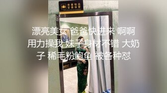  漂亮美女 爸爸快进来 啊啊 用力操我 妹子身材不错 大奶子 稀毛粉鲍鱼 被各种怼