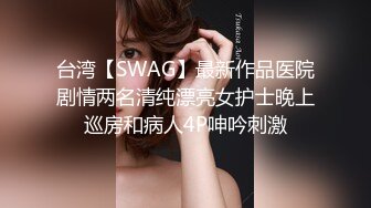 台湾【SWAG】最新作品医院剧情两名清纯漂亮女护士晚上巡房和病人4P呻吟刺激