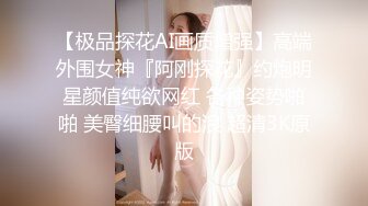 【极品探花AI画质增强】高端外围女神『阿刚探花』约炮明星颜值纯欲网红 各种姿势啪啪 美臀细腰叫的浪 超清3K原版