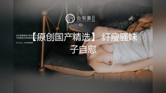 【原创国产精选】 纤瘦骚妹子自慰