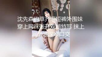 沈先森约草齐逼短裤外围妹 穿上网袜张开双腿特写 抹上润滑油深喉口交