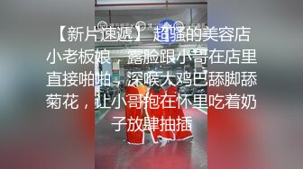 【新片速遞】 超骚的美容店小老板娘，露脸跟小哥在店里直接啪啪，深喉大鸡巴舔脚舔菊花，让小哥抱在怀里吃着奶子放肆抽插