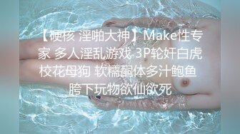 【硬核 淫啪大神】Make性专家 多人淫乱游戏 3P轮奸白虎校花母狗 软糯酮体多汁鲍鱼 胯下玩物欲仙欲死