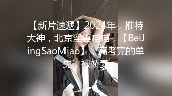 【新片速遞】2024年，推特大神，北京淫妻喵喵，【BeiJingSaoMiao】，高考完的单男，被娇妻