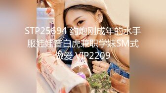 STP25694 约炮刚成年的水手服娃娃音白虎兼职学妹SM式做爱 VIP2209