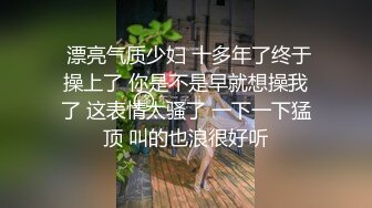  漂亮气质少妇 十多年了终于操上了 你是不是早就想操我了 这表情太骚了 一下一下猛顶 叫的也浪很好听