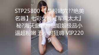 STP25800 【最粉嫩穴??绝美名器】七彩女神『军阀太太』秘?海天盛宴神仙姐姐极品小逼超粉嫩 五小时狂嗨 VIP2209