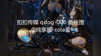 扣扣传媒 qdog-006 最佳撸点纯享版-cola酱