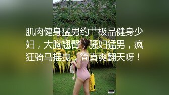 肌肉健身猛男约艹极品健身少妇，大胸翘臀，骚妇猛男，疯狂骑马摇曳，简直爽翻天呀！