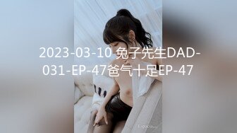  2023-03-10 兔子先生DAD-031-EP-47爸气十足EP-47