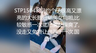 STP15048 网约个子很高又漂亮的大长腿短裙美女啪啪,比较敏感一次就把美女操爽了,没走又免费让他再干一次.国语!