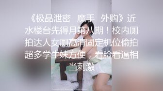 《极品泄密✿魔手✿外购》近水楼台先得月第八期！校内厕拍达人女厕高清固定机位偸拍超多学生妹方便，看脸看逼相当刺激