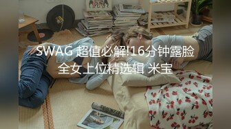 SWAG 超值必解!16分钟露脸全女上位精选辑 米宝