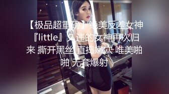 【极品超重磅】绝美反差女神『little』久违的女神再次归来 撕开黑丝 直捣嫩穴 唯美啪啪 无套爆射