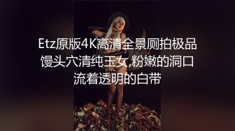 Etz原版4K高清全景厕拍极品馒头穴清纯玉女,粉嫩的洞口流着透明的白带