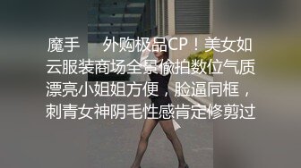 魔手❤️外购极品CP！美女如云服装商场全景偸拍数位气质漂亮小姐姐方便，脸逼同框，刺青女神阴毛性感肯定修剪过