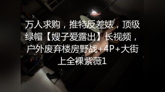 万人求购，推特反差婊，顶级绿帽【嫂子爱露出】长视频，户外废弃楼房野战+4P+大街上全裸紫薇1