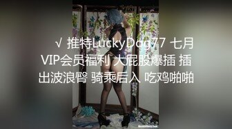 ❤️√ 推特LuckyDog77 七月VIP会员福利 大屁股爆插 插出波浪臀 骑乘后入 吃鸡啪啪