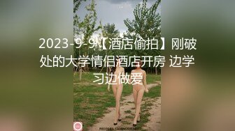 2023-9-9【酒店偷拍】刚破处的大学情侣酒店开房 边学习边做爱