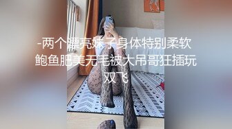 -两个漂亮妹子身体特别柔软 鲍鱼肥美无毛被大吊哥狂插玩双飞