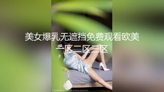 美女爆乳无遮挡免费观看欧美一区二区三区