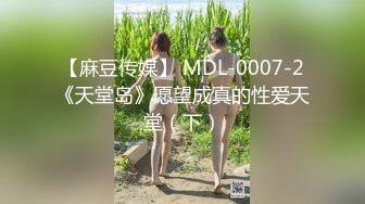 【麻豆传媒】 MDL-0007-2《天堂岛》愿望成真的性爱天堂（下）