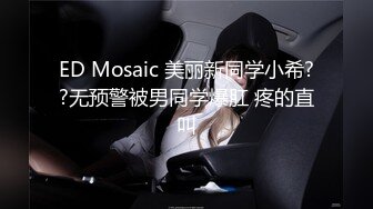 ED Mosaic 美丽新同学小希??无预警被男同学爆肛 疼的直叫