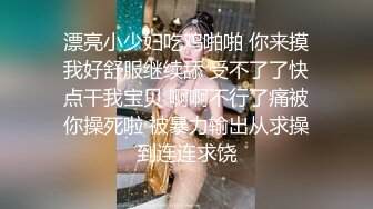 漂亮小少妇吃鸡啪啪 你来摸我好舒服继续舔 受不了了快点干我宝贝 啊啊不行了痛被你操死啦 被暴力输出从求操到连连求饶