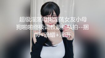  超级淫荡母狗淫荡女友小母狗啪啪终极调教最新私拍--捆绑+滴蜡+淫语