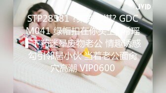 STP28581 ?果冻传媒? GDCM041 绿帽扣在你头上▌希瑶▌下药迷晕废物老公 情趣诱惑勾引邻居小伙 当着老公面肏穴高潮 VIP0600