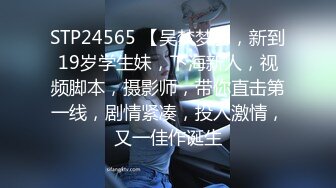 STP24565 【吴梦梦】，新到19岁学生妹，下海新人，视频脚本，摄影师，带你直击第一线，剧情紧凑，投入激情，又一佳作诞生