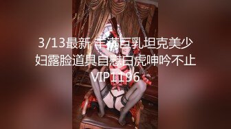 3/13最新 丰满巨乳坦克美少妇露脸道具自慰白虎呻吟不止VIP1196