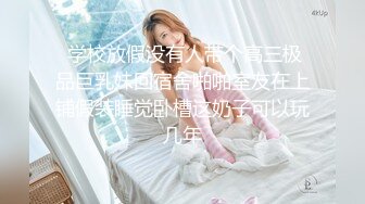  学校放假没有人带个高三极品巨乳妹回宿舍啪啪室友在上铺假装睡觉卧槽这奶子可以玩几年