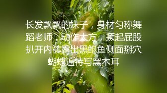 长发飘飘的妹子，身材匀称舞蹈老师，动作大方，撅起屁股扒开内裤露出黑鲍鱼侧面掰穴蝴蝶逼特写黑木耳