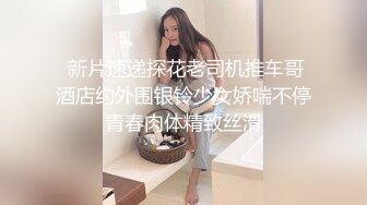  新片速递探花老司机推车哥酒店约外围银铃少女娇喘不停青春肉体精致丝滑